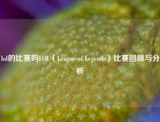 lol的比赛吗LOL（League of Legends）比赛回顾与分析