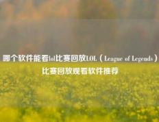 哪个软件能看lol比赛回放LOL（League of Legends）比赛回放观看软件推荐