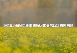 2025亚运会lol比赛第四场Lol比赛第四场精彩回顾