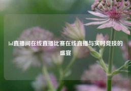 lol直播间在线直播比赛在线直播与实时竞技的盛宴