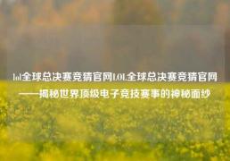 lol全球总决赛竞猜官网LOL全球总决赛竞猜官网——揭秘世界顶级电子竞技赛事的神秘面纱