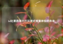 lol比赛直播大厅沉浸式观赛体验的未来