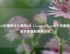 lol比赛是什么版本LOL（League of Legends）的最新版本更新和赛事安排