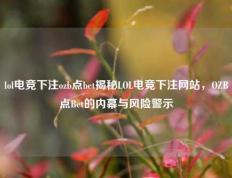 lol电竞下注ozb点bet揭秘LOL电竞下注网站，OZB点Bet的内幕与风险警示