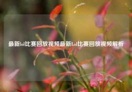 最新lol比赛回放视频最新Lol比赛回放视频解析