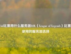 lol比赛用什么服务器LOL（League of Legends）比赛使用的服务器选择