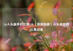 lol人头最多的比赛LOL（英雄联盟）人头最多的比赛记录