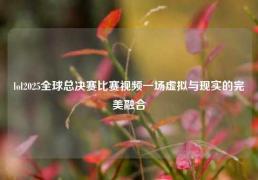 lol2025全球总决赛比赛视频一场虚拟与现实的完美融合
