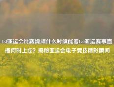 lol亚运会比赛视频什么时候能看Lol亚运赛事直播何时上线？揭秘亚运会电子竞技精彩瞬间
