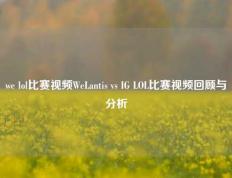 we lol比赛视频WeLantis vs IG LOL比赛视频回顾与分析