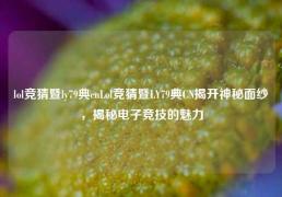 lol竞猜暨ly79典cnLol竞猜暨LY79典CN揭开神秘面纱，揭秘电子竞技的魅力