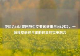 亚运会lol比赛回放中文亚运盛事与LOL对决，一场视觉盛宴与策略较量的完美融合