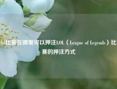 lol比赛在哪里可以押注LOL（League of Legends）比赛的押注方式