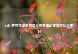 lol比赛竞猜渠道顶级电竞赛事的竞猜玩法与平台