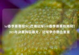 lol春季赛赛程2025比赛冠军LOL春季赛赛程揭晓！2025年决赛阵容曝光，冠军争夺悬念重重