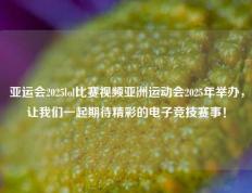 亚运会2025lol比赛视频亚洲运动会2025年举办，让我们一起期待精彩的电子竞技赛事！