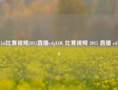lol比赛视频2015直播edgLOL 比赛视频 2015 直播 edg