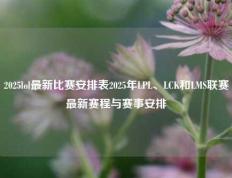 2025lol最新比赛安排表2025年LPL、LCK和LMS联赛最新赛程与赛事安排
