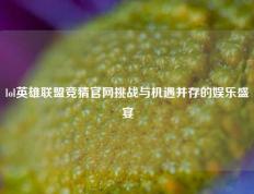 lol英雄联盟竞猜官网挑战与机遇并存的娱乐盛宴