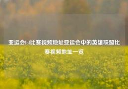 亚运会lol比赛视频地址亚运会中的英雄联盟比赛视频地址一览
