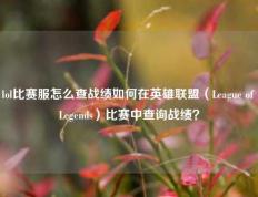 lol比赛服怎么查战绩如何在英雄联盟（League of Legends）比赛中查询战绩？