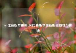 lol 比赛版本更新LOL比赛版本更新的重要性与影响