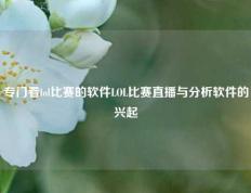 专门看lol比赛的软件LOL比赛直播与分析软件的兴起