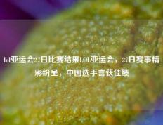 lol亚运会27日比赛结果LOL亚运会，27日赛事精彩纷呈，中国选手喜获佳绩