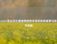 lol2025亚运会比赛视频回放未来的体育盛事与技术革新