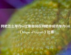 网吧怎么举办lol比赛如何在网吧中成功举办LOL（League of Legends）比赛