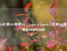 lol比赛2025赛程LOL（League of Legends）比赛2025年赛程预测与分析