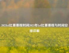 2025lol比赛赛程时间2025年Lol比赛赛程与时间安排详解
