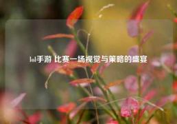 lol手游 比赛一场视觉与策略的盛宴