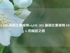 lol2025最新比赛视频edgLOL 2025 最新比赛视频 EDG 的崛起之路
