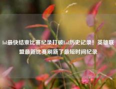 lol最快结束比赛纪录打破Lol历史记录！英雄联盟最新比赛刷新了最短时间纪录