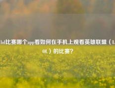 lol比赛哪个app看如何在手机上观看英雄联盟（LOL）的比赛？