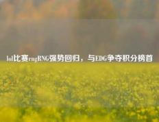 lol比赛rngRNG强势回归，与EDG争夺积分榜首