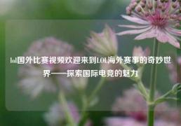 lol国外比赛视频欢迎来到LOL海外赛事的奇妙世界——探索国际电竞的魅力