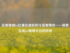 在那里赌lol比赛在虚拟的斗室里博弈——探索在线Lol赌博平台的世界