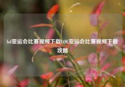 lol亚运会比赛视频下载LOL亚运会比赛视频下载攻略