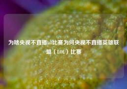 为啥央视不直播lol比赛为何央视不直播英雄联盟（LOL）比赛