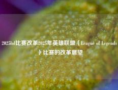 2025lol比赛改革2025年英雄联盟（League of Legends）比赛的改革展望
