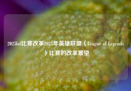 2025lol比赛改革2025年英雄联盟（League of Legends）比赛的改革展望