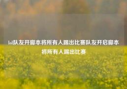 lol队友开脚本将所有人踢出比赛队友开启脚本将所有人踢出比赛