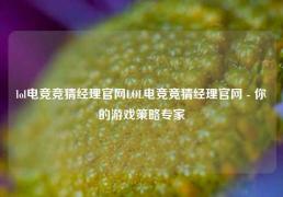 lol电竞竞猜经理官网LOL电竞竞猜经理官网 - 你的游戏策略专家