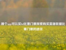 哪个app可以买lol比赛门票探索购买英雄联盟比赛门票的途径
