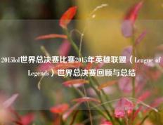 2015lol世界总决赛比赛2015年英雄联盟（League of Legends）世界总决赛回顾与总结