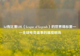 lol有比赛LOL（League of Legends）的世界锦标赛——全球电竞盛事的璀璨明珠