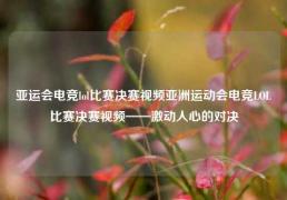 亚运会电竞lol比赛决赛视频亚洲运动会电竞LOL比赛决赛视频——激动人心的对决