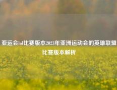 亚运会lol比赛版本2023年亚洲运动会的英雄联盟比赛版本解析